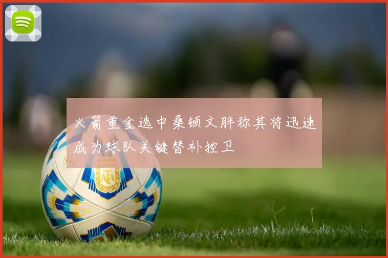 火箭重金选中桑顿文胖称其将迅速成为球队关键替补控卫