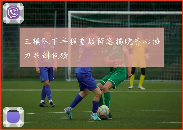 三镇队下半程首战阵容揭晓齐心协力共创佳绩