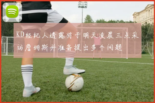 KD经纪人透露将于明天凌晨三点采访詹姆斯并准备提出多个问题
