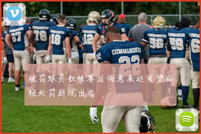 被罚球员教练赛后悔意表达可望减轻处罚新规出台