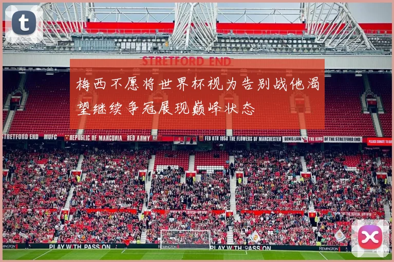梅西不愿将世界杯视为告别战他渴望继续争冠展现巅峰状态