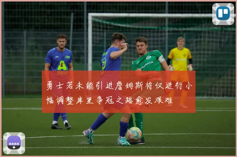 勇士若未能引进詹姆斯将仅进行小幅调整库里争冠之路愈发艰难