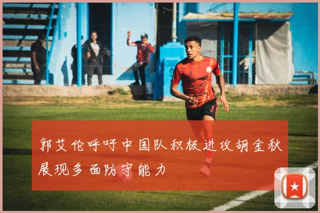 郭艾伦呼吁中国队积极进攻胡金秋展现多面防守能力