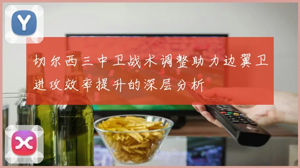 切尔西三中卫战术调整助力边翼卫进攻效率提升的深层分析