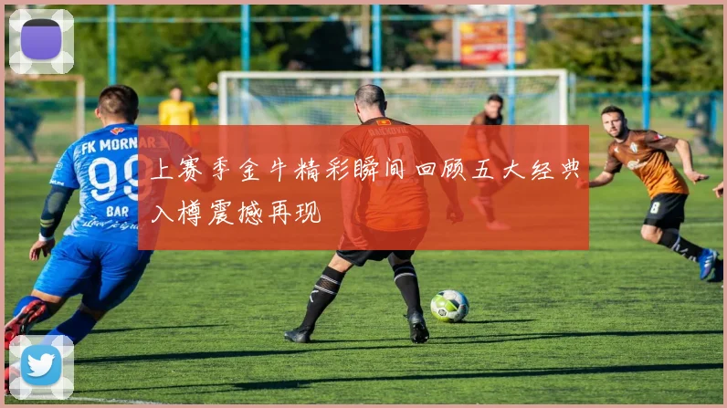上赛季金牛精彩瞬间回顾五大经典入樽震撼再现