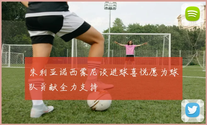 朱利亚诺西蒙尼谈进球喜悦愿为球队贡献全力支持